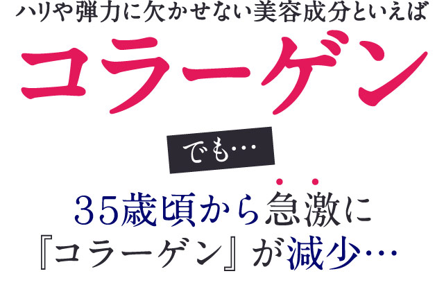 ハリや弾力に欠かせない美容成分といえばコラーゲン　でも…３５歳頃から急激に『コラーゲン』が減少…