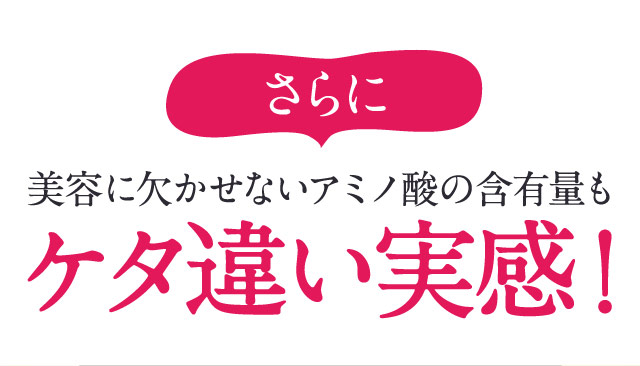 さらに美容に欠かせないアミノ酸の含有量もケタ違い実感！