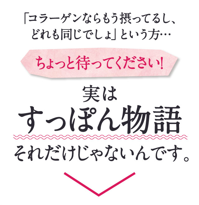 「コラーゲンならもう摂ってるし、どれも同じでしょ」という方…ちょっと待ってください！実はすっぽん物語それだけじゃないんです。