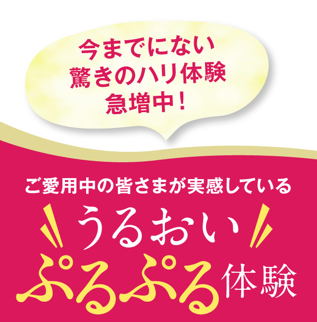 今までにない驚きのハリ体験急増中！　ご愛用中の皆さまが実感しているうるおいぷるぷる体験