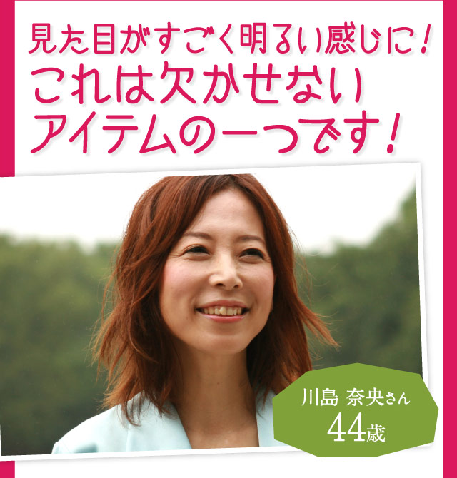 「見た目がすごく明るい感じに！これは欠かせないアイテムの一つです！」川島 奈央さん44歳