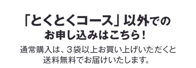 「とくとく実感コース」以外でのお申し込みはこちら！通常購入は、３袋以上お買い上げいただくと送料無料でお届けいたします。